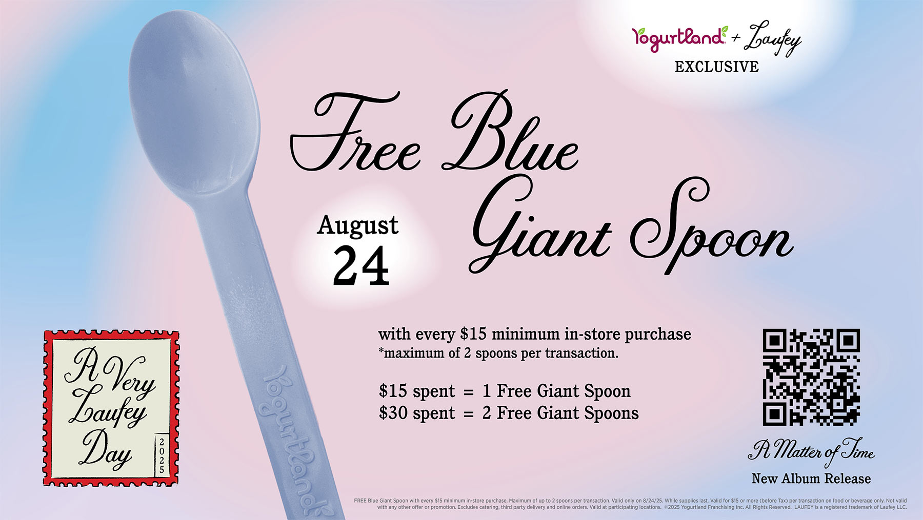 Free Blue Giant Spoon! August 24: with every $15 minimum in-store purchase - *maximum of 2 spoons per transaction. $15 spent = 1 Free Giant Spoon. $30 spent = 2 Free Giant Spoons. New album release: A Matter of Time. FREE Blue Giant Spoon with every $15 minimum in-store purchase. Maximum of up to 2 spoons per transaction. Valid only 8/24/25. While supplies last. Valid for $15 or more (before Tax) per transactioin on food or beverage only. Not valid with any other offer or promotion. Excludes catering, third party delivery and online orders. Valid at participating locations. ©2025 Yogurtland Franchising, Inc. All Rights Reserved.