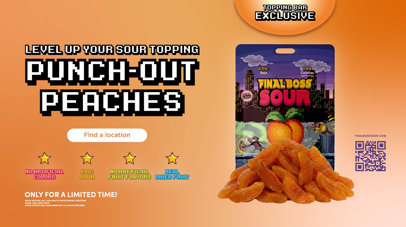 Level Up Your Sour Topping: Punch-Out Peaches - No artificial colors, epic sour, no artifical fruit flavors, real dried fruit. Only for a limited time! While supplies last. Available at participating Locations. Copyright 2026 Final Boss Sour. Copyright 2026 Yogurtland Franchising, Inc. All Rights Reserved.